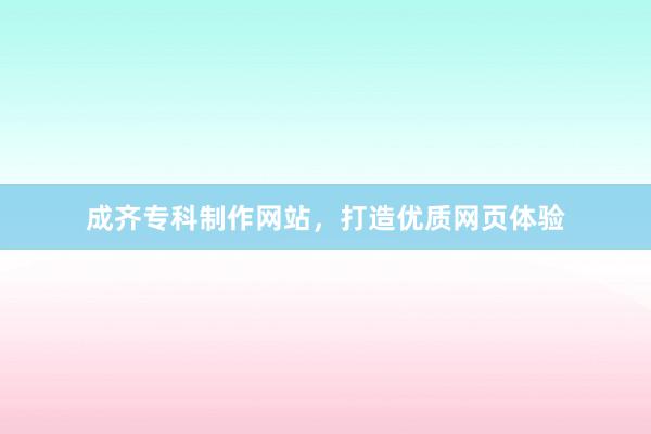 成齐专科制作网站，打造优质网页体验