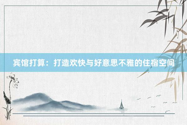 宾馆打算：打造欢快与好意思不雅的住宿空间