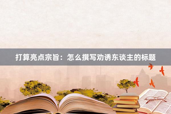 打算亮点宗旨：怎么撰写劝诱东谈主的标题
