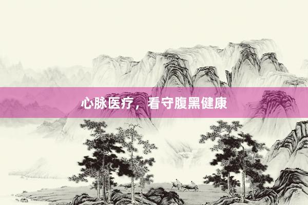 心脉医疗，看守腹黑健康