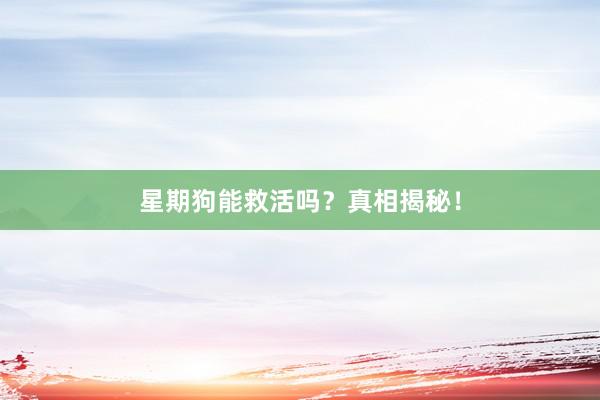 星期狗能救活吗？真相揭秘！
